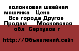 колонковая швейная машинка › Цена ­ 50 000 - Все города Другое » Продам   . Московская обл.,Серпухов г.